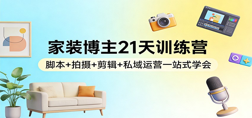 家装博主21天训练营：脚本+拍摄+剪辑+私域运营一站式学会-来聚吧