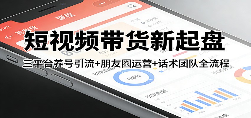 短视频带货新起盘:三平台养号引流+朋友圈运营+话术团队全流程-来聚吧