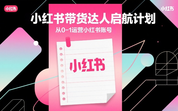 小红书带货达人启航计划,从0-1运营小红书账号-来聚吧