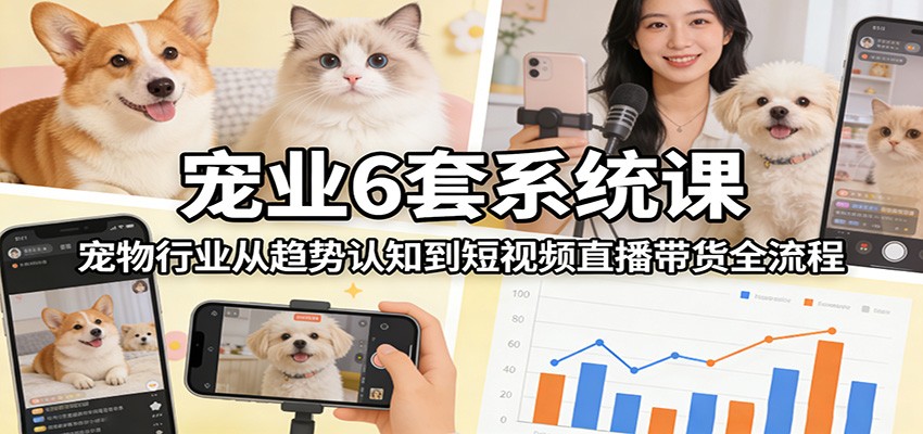 宠业6套系统课：宠物行业从趋势认知到短视频直播带货全流程-来聚吧