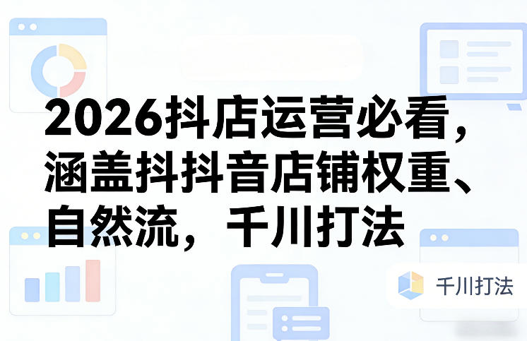 2026抖店运营必看，涵盖抖音店铺权重、自然流，千川打法-来聚吧