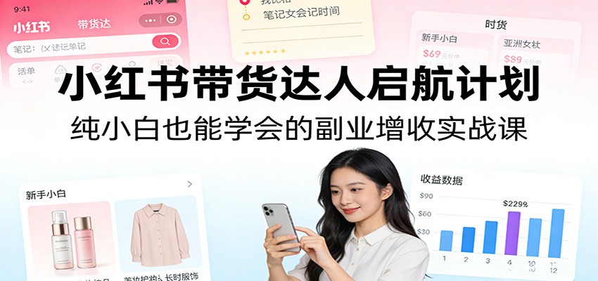 小红书带货达人启航计划：纯小白也能学会的副业增收实战课-来聚吧