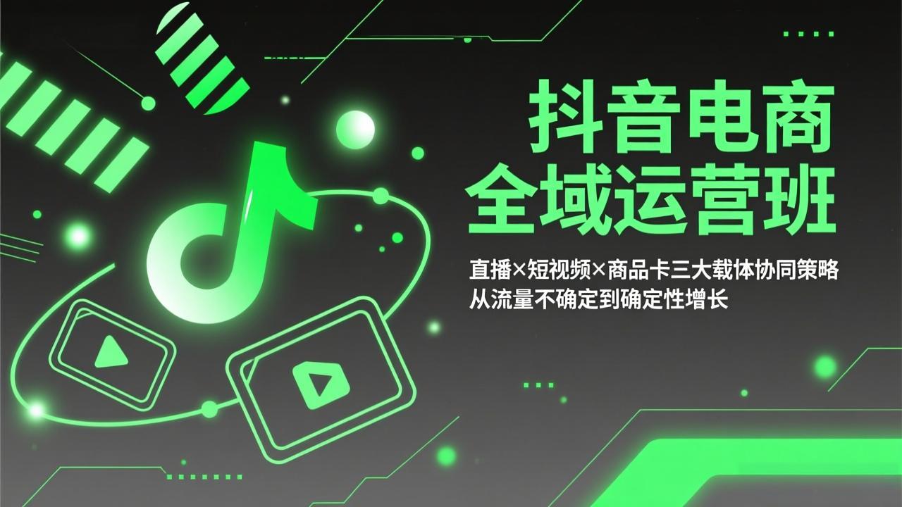 抖音电商全域运营班：直播×短视频×商品卡三大载体协同策略，从流量不确定到确定性增长-来聚吧