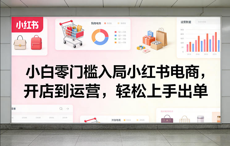 小白零门槛入局小红书电商,开店到运营,轻松上手出单-来聚吧