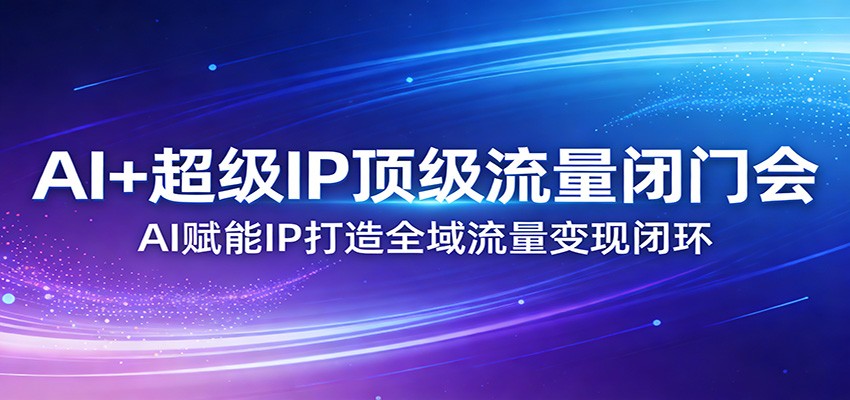 AI+超级IP顶级流量闭门会：AI赋能IP打造全域流量变现闭环-来聚吧