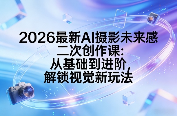 2026最新AI摄影未来感二次创作课:从基础到进阶,解锁视觉新玩法-来聚吧