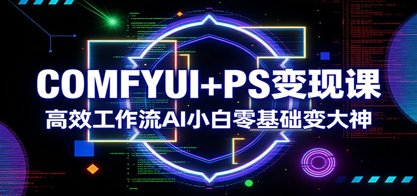 COMFYUI+PS变现课:高效工作流AI小白零基础变大神-来聚吧