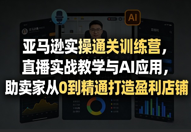 亚马逊实操通关训练营,直播实战教学与AI应用,助卖家从0到精通打造盈利店铺(更新3月)-来聚吧
