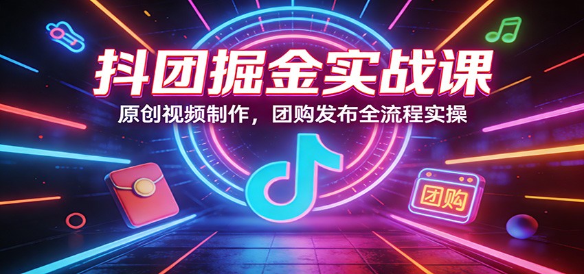 抖团掘金实战课：原创视频制作，团购发布全流程实操-来聚吧