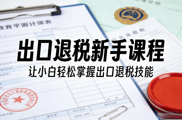 出口退税新手课程，让小白轻松掌握出口退税技能-来聚吧