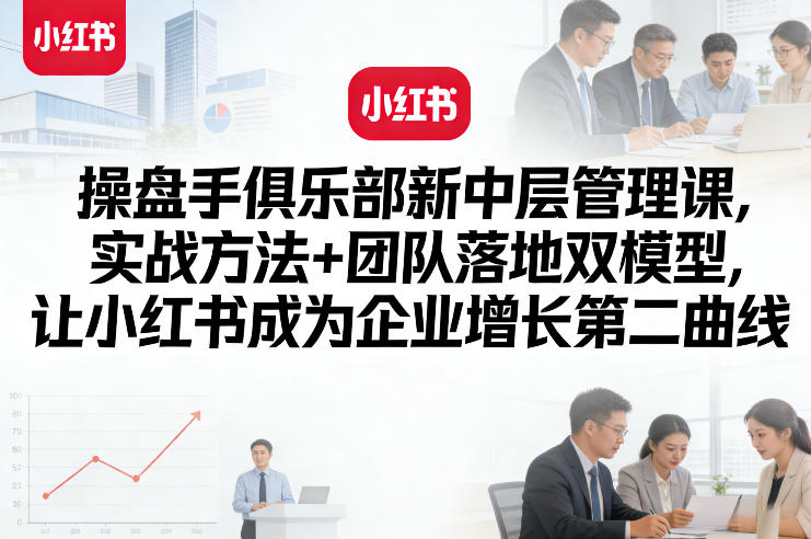 操盘手俱乐部新中层管理课,实战方法+团队落地双模型,让小红书成为企业增长第二曲线-来聚吧