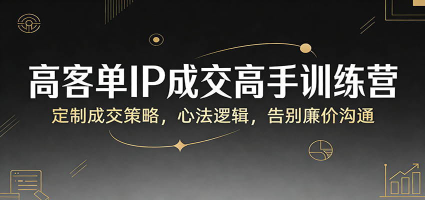 高客单IP成交高手训练营:定制成交策略,心法逻辑,告别廉价沟通-来聚吧