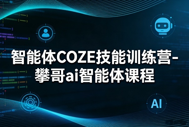 智能体COZE技能训练营-攀哥ai智能体课程-来聚吧