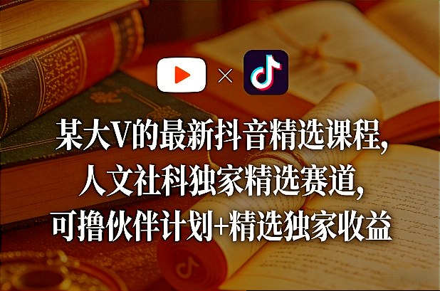 某大V的最新抖音精选课程，人文社科独家精选赛道，可撸伙伴计划+精选独家收益-来聚吧