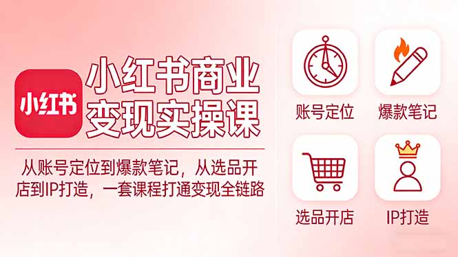 小红书商业变现实操课:从账号定位到爆款笔记,从选品开店到IP打造,一套课程打通变现全链路-来聚吧