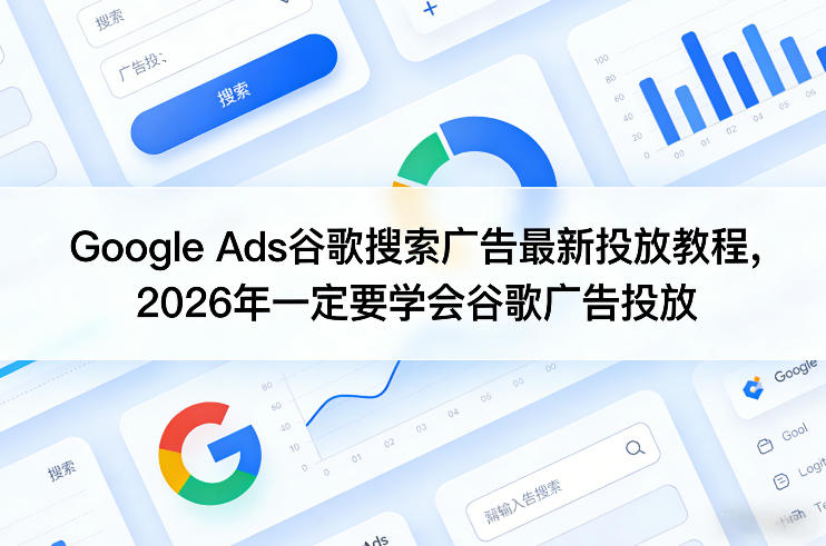 Google Ads谷歌搜索广告最新投放教程,2026年一定要学会谷歌广告投放-来聚吧