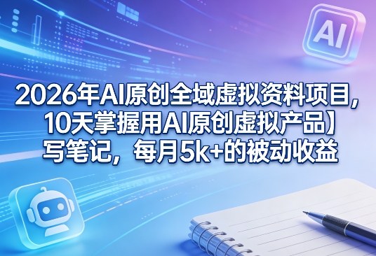 2026年AI原创全域虚拟资料项目,10天掌握用AI原创虚拟产品+写笔记,每月5k+的被动收益-来聚吧