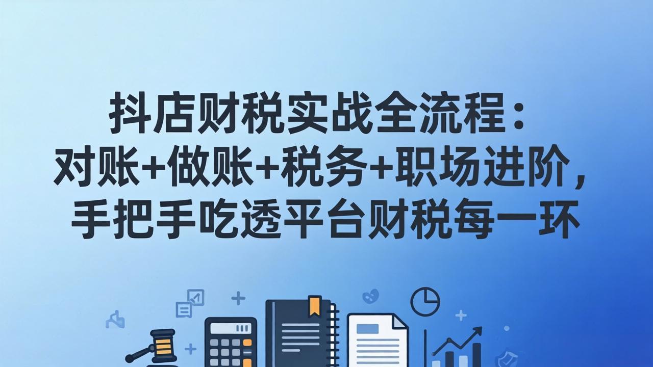 抖店财税实操全流程：对账+做账+税务+职场进阶，手把手吃透平台财税每一环-来聚吧