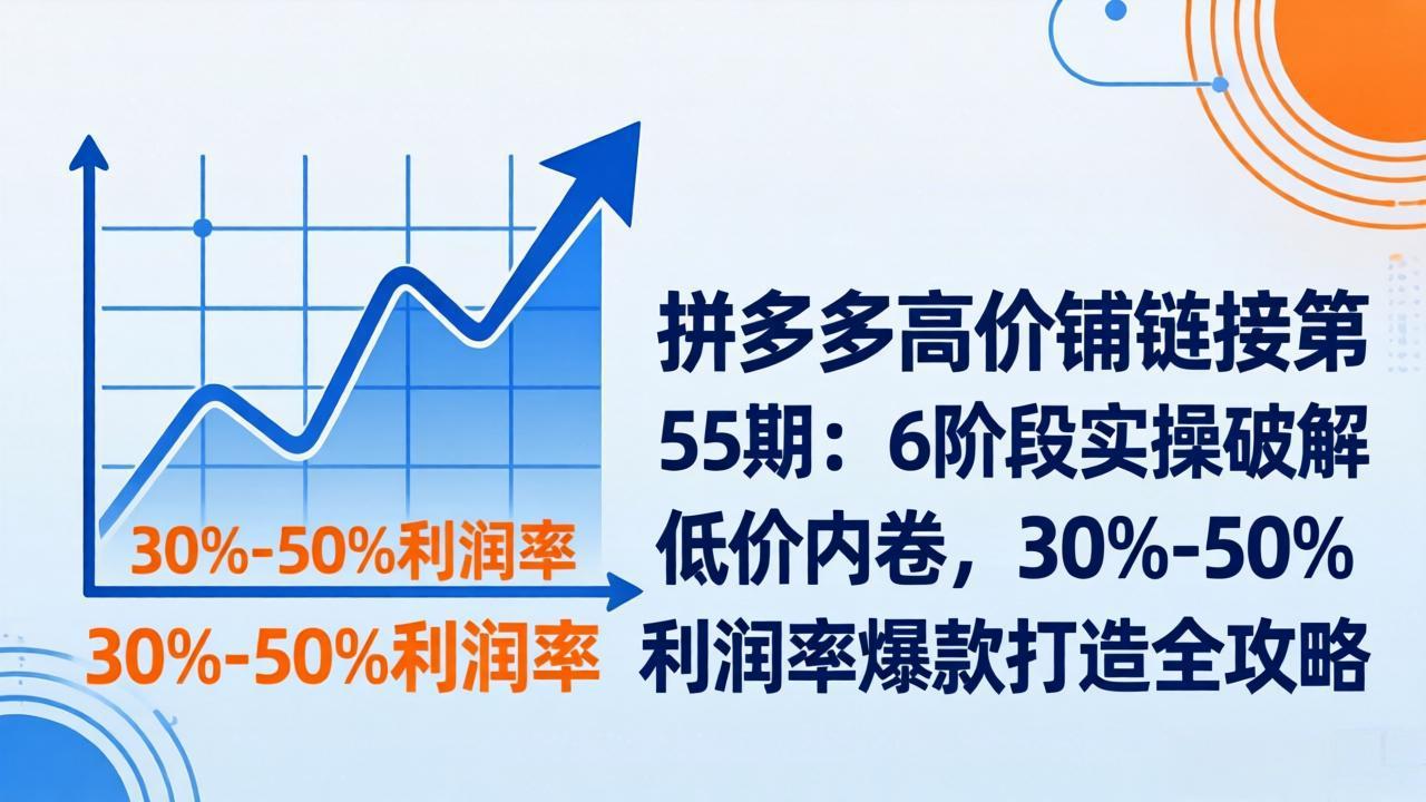 拼多多高价铺链接第55期：6阶段实操破解低价内卷，30%-50%利润率爆款打造全攻略-来聚吧