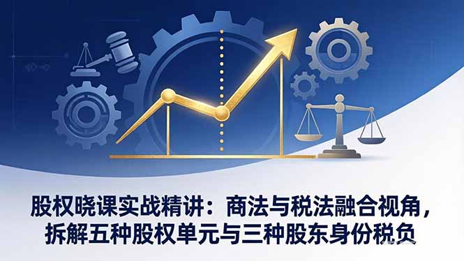 股权晓课实战精讲:商法与税法融合视角,拆解五种股权单元与三种股东身份税负-来聚吧