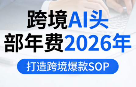跨境AI头部年费2026年，打造跨境爆款SOP(更新3月)-来聚吧