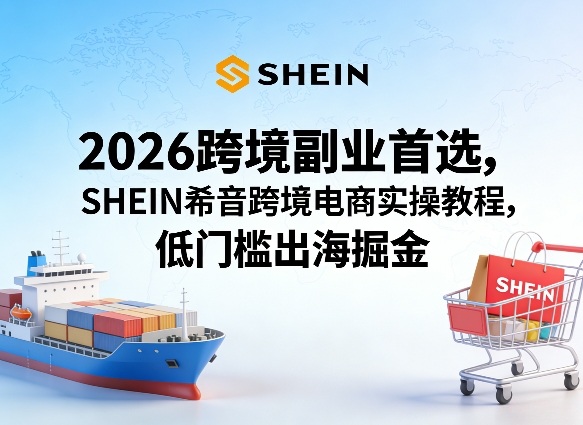 2026跨境副业首选,SHEIN希音跨境电商实操教程,低门槛出海掘金-来聚吧
