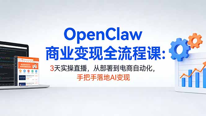 OpenClaw商业变现全流程课:3天实操直播,从部署到电商自动化,手把手落地AI变现-来聚吧