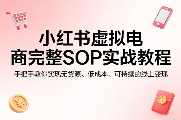 小红书虚拟电商完整SOP实战教程,手把手教你,实现无货源、低成本、可持续的线上变现-来聚吧