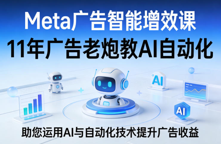 Meta广告智能增效课,11年广告老炮教AI自动化,助您运用AI与自动化技术提升广告收益-来聚吧
