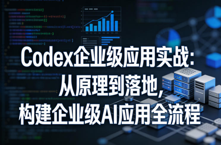Codex企业级应用实战:从原理到落地,构建企业级AI应用全流程-来聚吧
