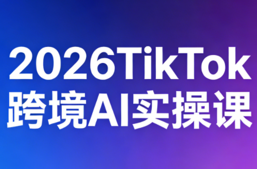 2026TikTok跨境AI实操课-来聚吧