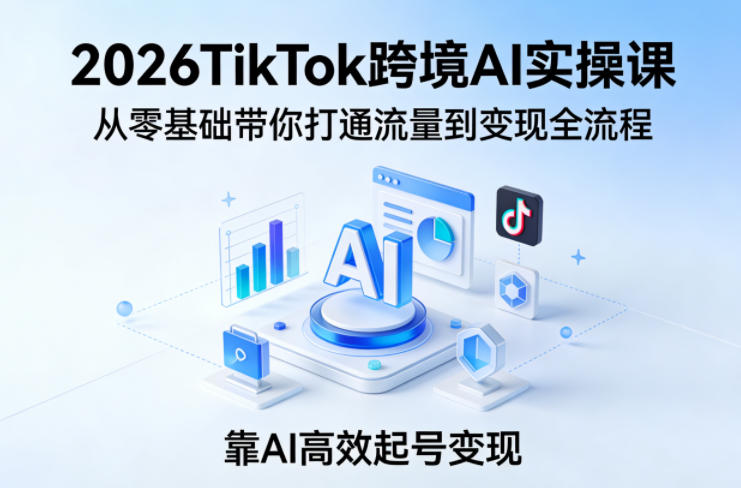 2026TikTok跨境AI实操课，从零基础带你打通流量到变现全流程，靠AI高效起号变现-来聚吧