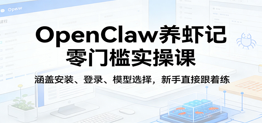 OpenClaw养虾记零门槛实操课：涵盖安装、登录、模型选择，新手直接跟着练-来聚吧