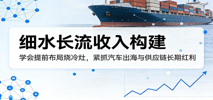 付费文章：细水长流收入构建，学会提前布局烧冷灶，紧抓汽车出海与供应链长期红利-来聚吧