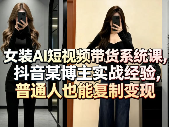 女装AI短视频带货系统课,抖音某博主实战经验,普通人也能复制变现-来聚吧