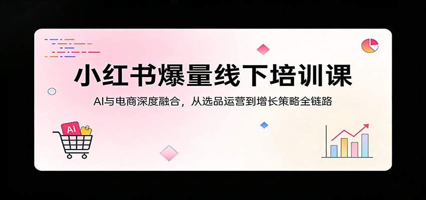 小红书爆量线下培训课:AI与电商深度融合,从选品运营到增长策略全链路-来聚吧