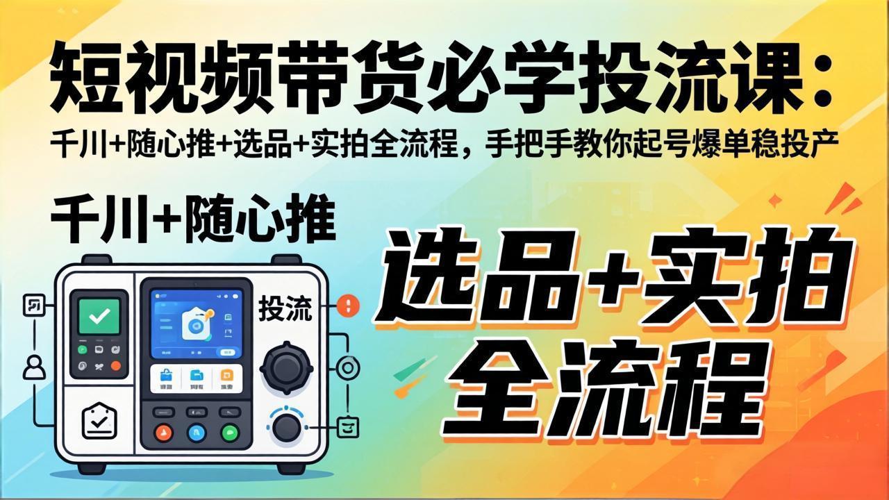 短视频带货必学投流课:千川+随心推+选品+实拍全流程,手把手教你起号爆单稳投产-来聚吧