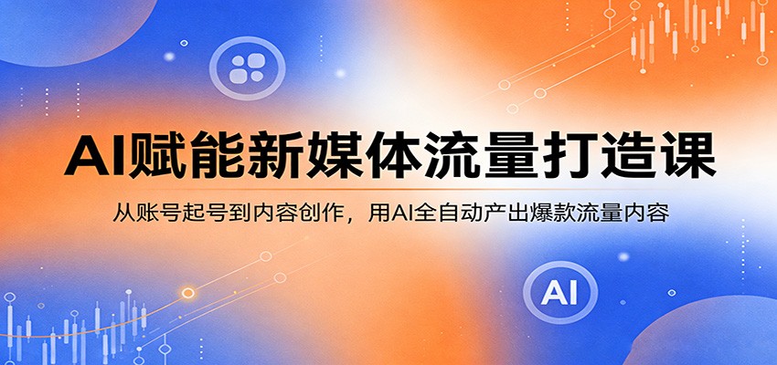 AI赋能新媒体流量打造课：从账号起号到内容创作，用AI全自动产出爆款流量内容-来聚吧
