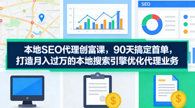 本地SEO代理创富课，90天搞定首单，助您打造月入过W的本地搜索引擎优化代理业务-来聚吧