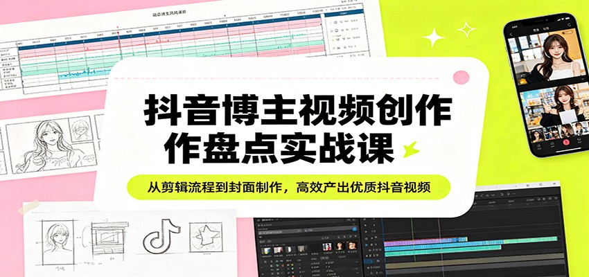 抖音博主视频创作盘点实战课：从剪辑流程到封面制作，高效产出优质抖音视频-来聚吧