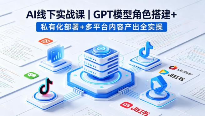 AI线下实战课,GPT模型角色搭建+私有化部署+多平台内容产出全实操-来聚吧