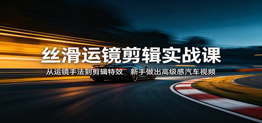 丝滑运镜剪辑实战课：从运镜手法到剪辑特效，新手做出高级感汽车视频-来聚吧