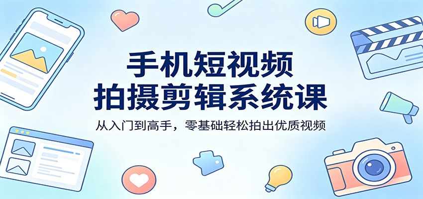 手机短视频拍摄剪辑系统课：从入门到高手，零基础轻松拍出优质视频-来聚吧