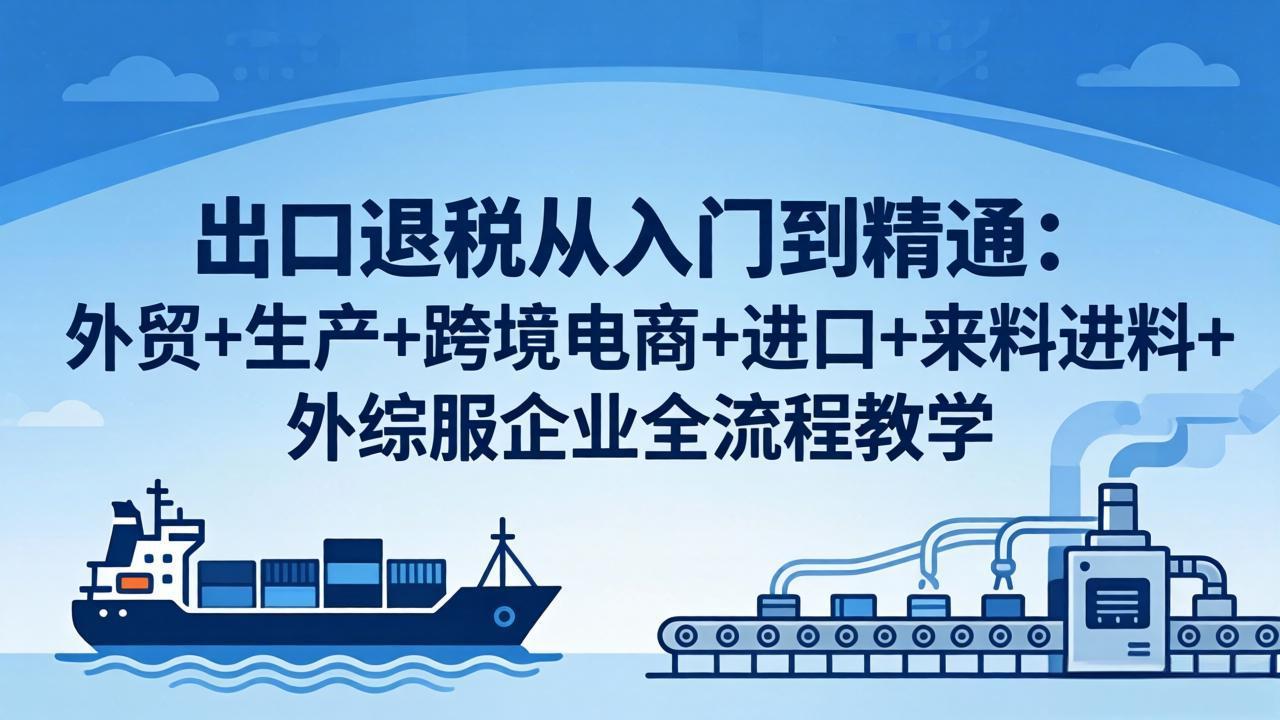 出口退税从入门到精通：外贸+生产+跨境电商+进口+来料进料+外综服企业全流程教学-来聚吧