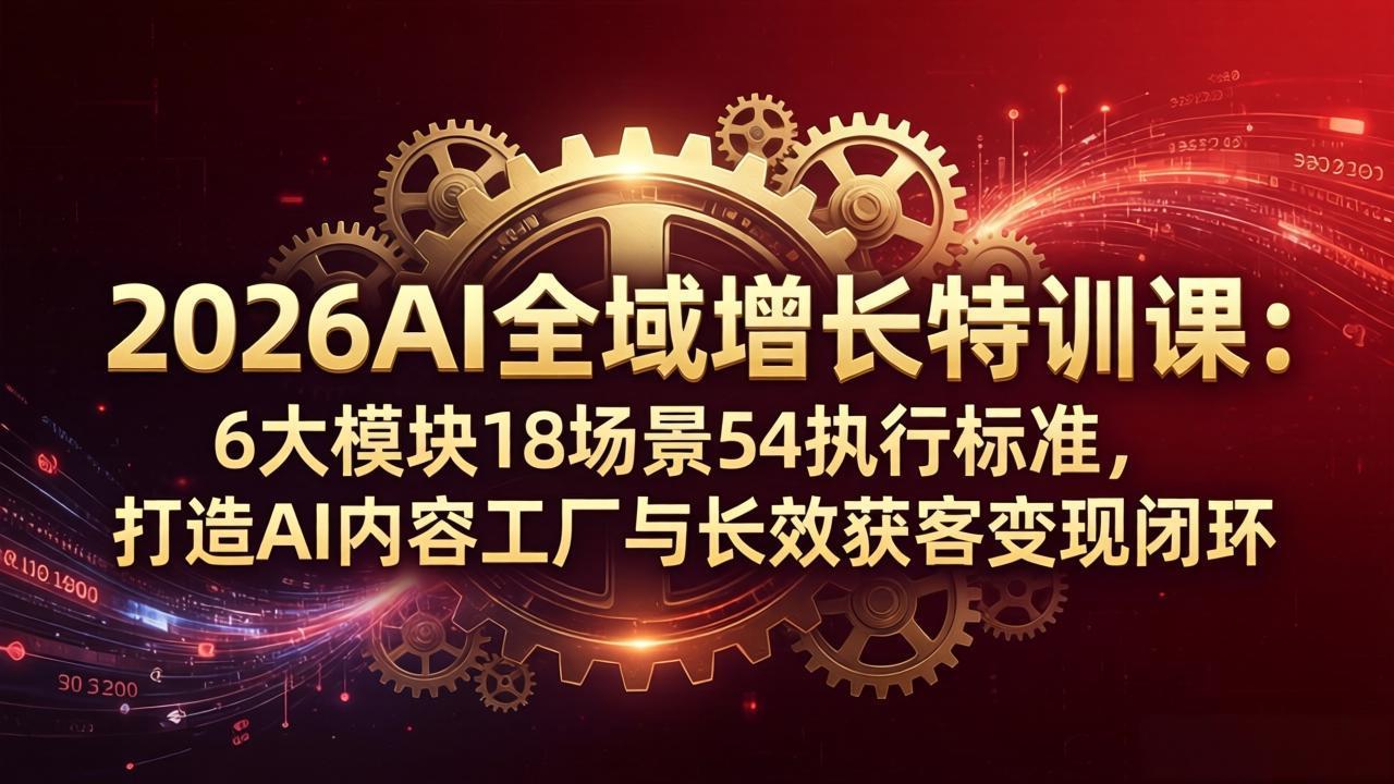 2026AI全域增长特训课：6大模块18场景54执行标准，打造AI内容工厂与长效获客变现闭环-来聚吧
