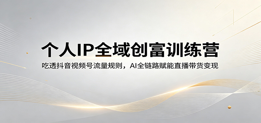 个人IP全域创富训练营：吃透抖音视频号流量规则，AI全链路赋能直播带货变现-来聚吧