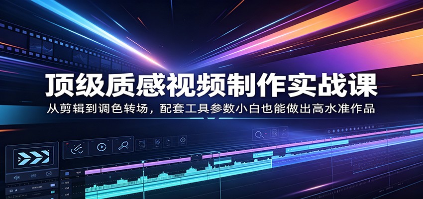 顶级质感视频制作实战课：从剪辑到调色转场，配套工具参数小白也能做出高水准作品-来聚吧