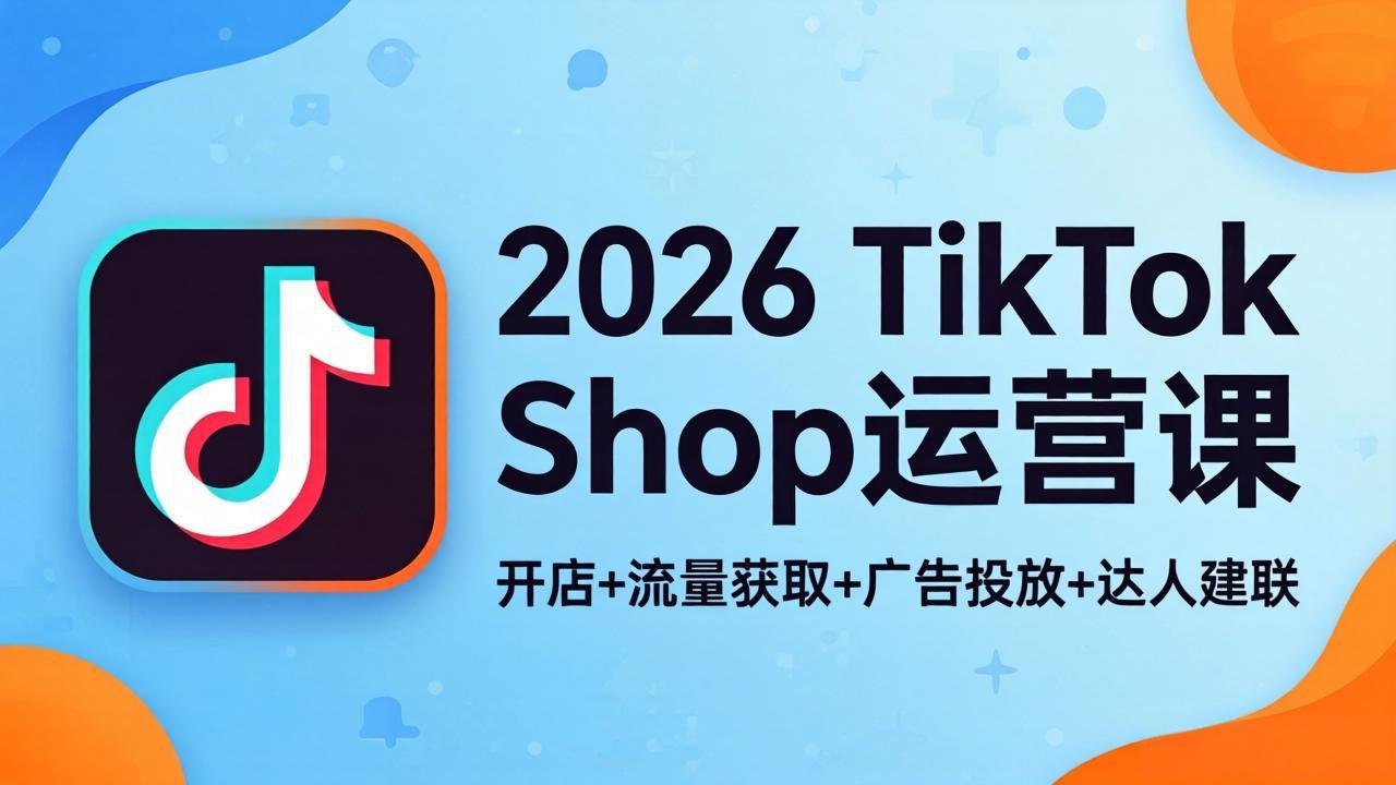 2026TikTok Shop运营课：开店+流量获取+广告投放+达人建联，解锁海外电商掘金路径-来聚吧