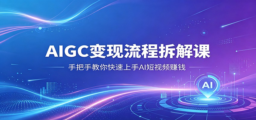 AIGC变现流程拆解课，手把手教你快速上手AI短视频赚钱-来聚吧