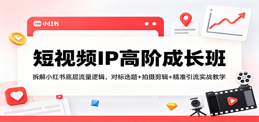短视频IP高阶成长班：拆解小红书底层流量逻辑，对标选题+拍摄剪辑+ 精准引流实战教学-来聚吧